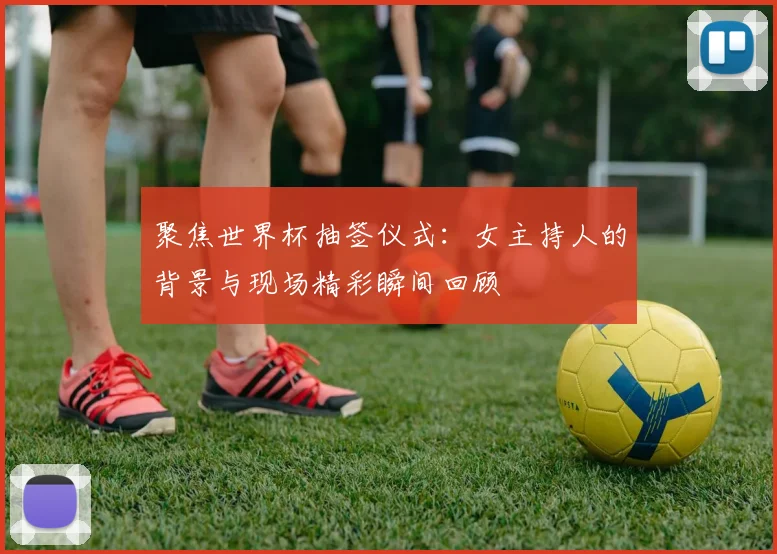 聚焦世界杯抽签仪式:女主持人的背景与现场精彩瞬间回顾