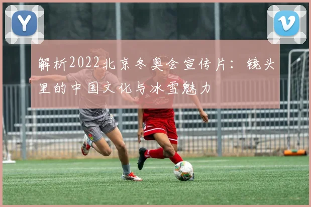 解析2022北京冬奥会宣传片:镜头里的中国文化与冰雪魅力