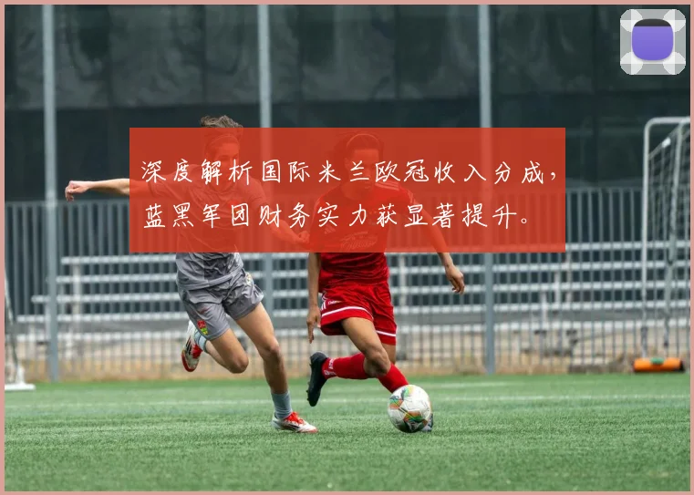 深度解析国际米兰欧冠收入分成，蓝黑军团财务实力获显著提升。