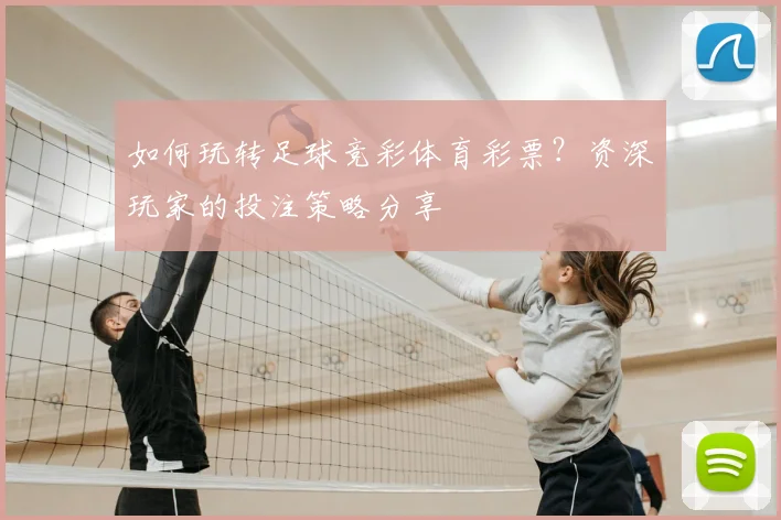 如何玩转足球竞彩体育彩票？资深玩家的投注策略分享