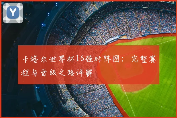 卡塔尔世界杯16强对阵图：完整赛程与晋级之路详解