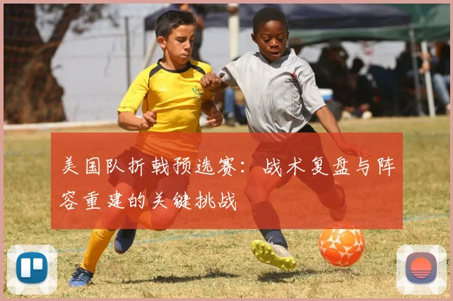 美国队折戟预选赛：战术复盘与阵容重建的关键挑战
