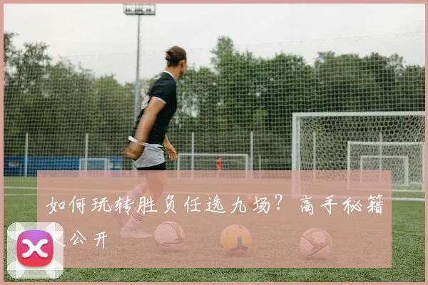 如何玩转胜负任选九场？高手秘籍大公开