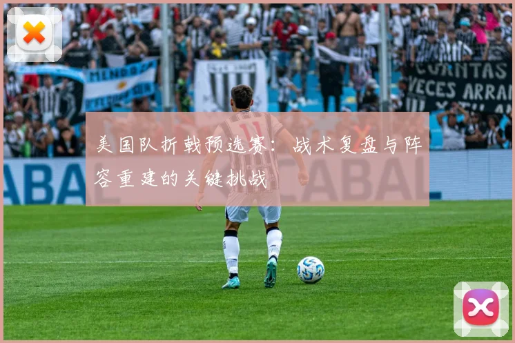美国队折戟预选赛：战术复盘与阵容重建的关键挑战