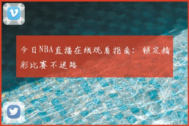 今日NBA直播在线观看指南：锁定精彩比赛不迷路