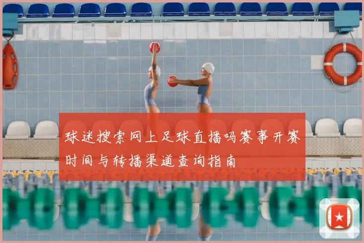 球迷搜索网上足球直播吗赛事开赛时间与转播渠道查询指南