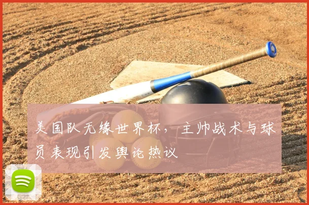 美国队无缘世界杯，主帅战术与球员表现引发舆论热议
