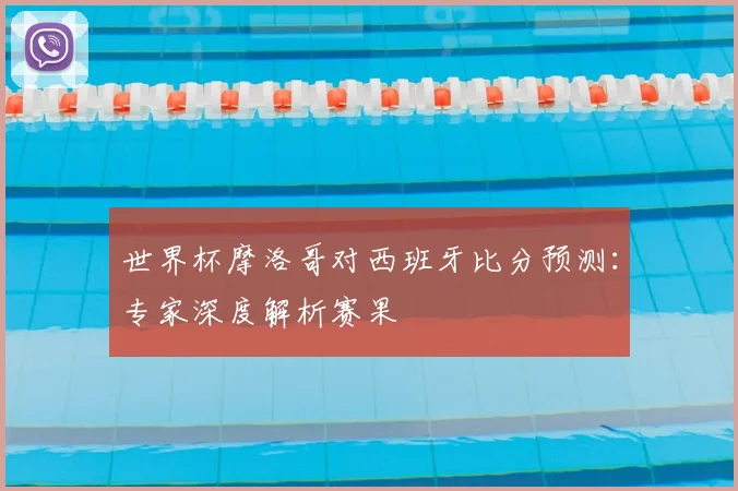 世界杯摩洛哥对西班牙比分预测：专家深度解析赛果