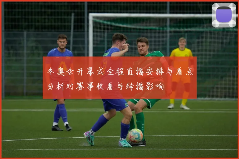 冬奥会开幕式全程直播安排与看点分析对赛事收看与转播影响