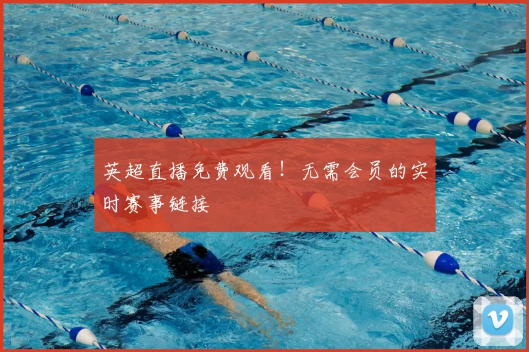 英超直播免费观看！无需会员的实时赛事链接