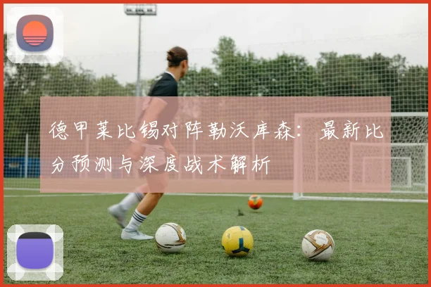 德甲莱比锡对阵勒沃库森：最新比分预测与深度战术解析
