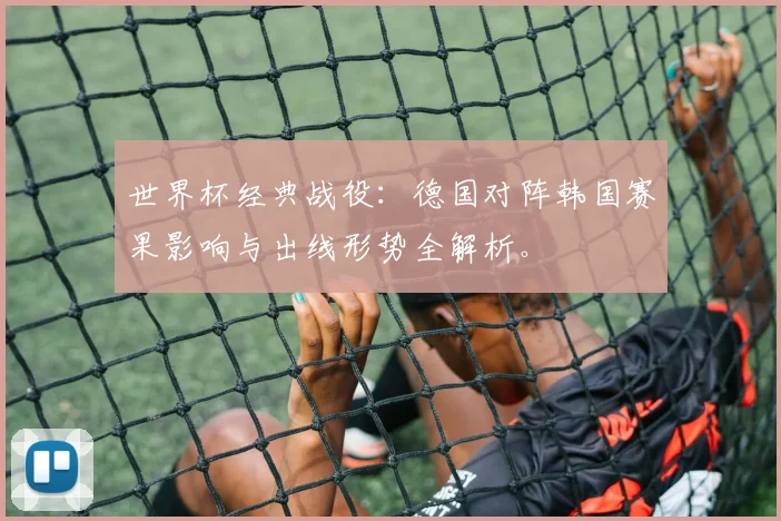 世界杯经典战役：德国对阵韩国赛果影响与出线形势全解析。