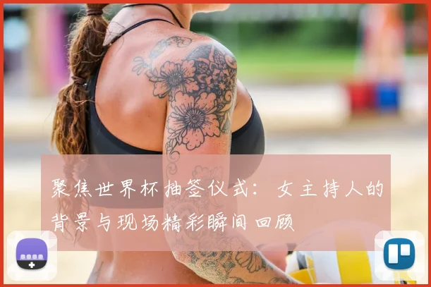 聚焦世界杯抽签仪式：女主持人的背景与现场精彩瞬间回顾