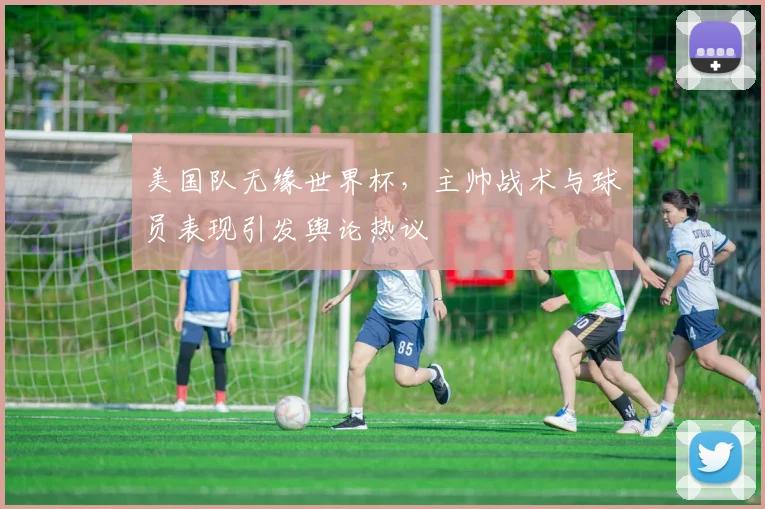 美国队无缘世界杯，主帅战术与球员表现引发舆论热议