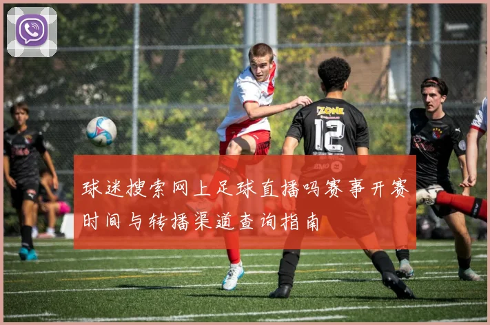 球迷搜索网上足球直播吗赛事开赛时间与转播渠道查询指南