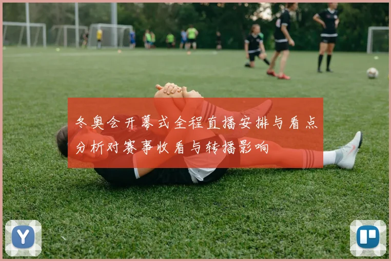 冬奥会开幕式全程直播安排与看点分析对赛事收看与转播影响