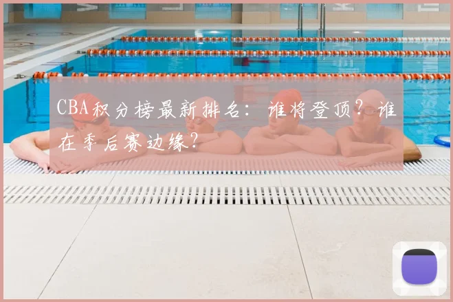 CBA积分榜最新排名：谁将登顶？谁在季后赛边缘？