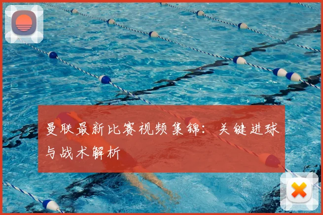 曼联最新比赛视频集锦：关键进球与战术解析