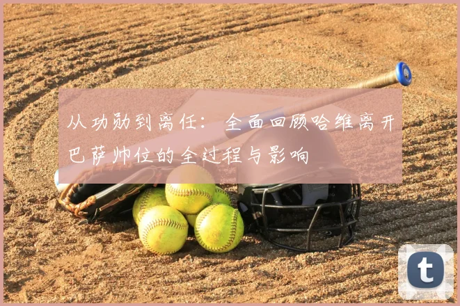 从功勋到离任：全面回顾哈维离开巴萨帅位的全过程与影响