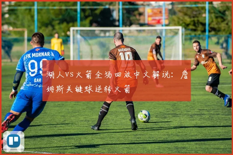 湖人vs火箭全场回放中文解说：詹姆斯关键球逆转火箭