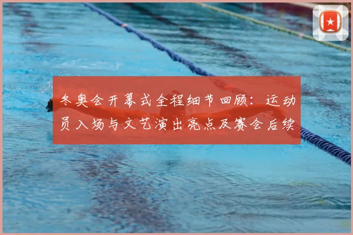 冬奥会开幕式全程细节回顾：运动员入场与文艺演出亮点及赛会后续关注