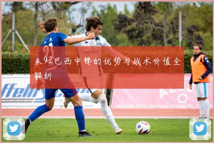 米92巴西中锋的优势与战术价值全解析