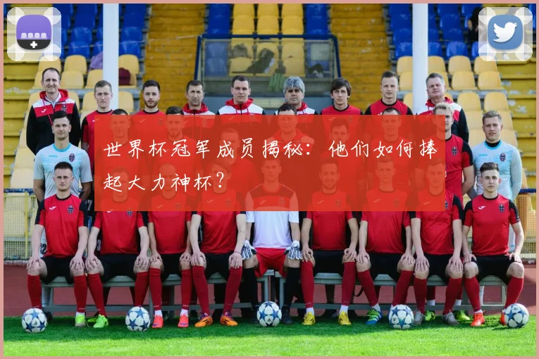 世界杯冠军成员揭秘：他们如何捧起大力神杯？