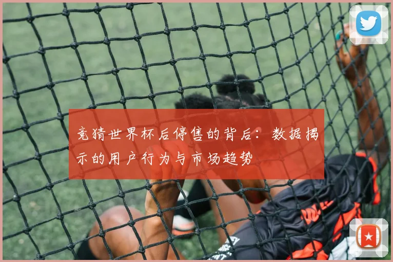 竞猜世界杯后停售的背后：数据揭示的用户行为与市场趋势