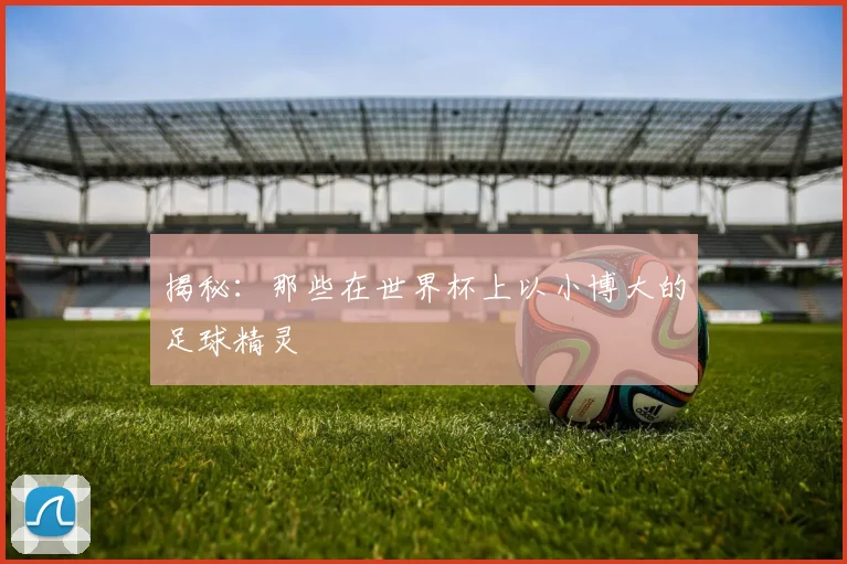 揭秘：那些在世界杯上以小博大的足球精灵